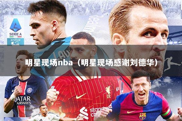 明星现场nba（明星现场感谢刘德华）